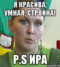 я красива, умная, стройна! P.S Ира