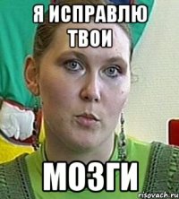 я исправлю твои мозги