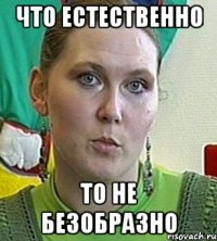 Что естественно то не безобразно