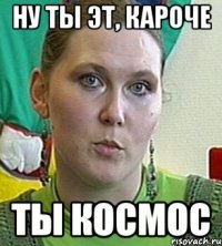 Ну ты эт, кароче Ты космос