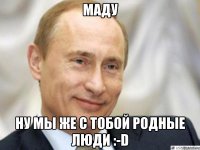 Маду Ну мы же с тобой родные люди :-D