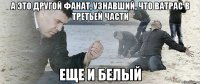 А это другой фанат, узнавший, что Ватрас в третьей части еще и белый