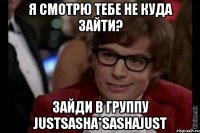 Я смотрю тебе не куда зайти? Зайди в группу justsasha*sashajust