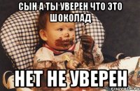 сын а ты уверен что это шоколад нет не уверен