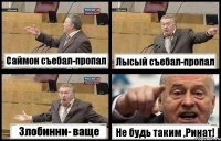 Саймон съебал-пропал Лысый съебал-пропал Злобинни- ваще Не будь таким ,Ринат!