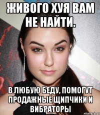 Живого хуя вам не найти. В любую беду, помогут продажные щипчики и вибраторы