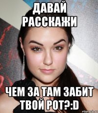 Давай расскажи Чем за там забит твой рот?:D