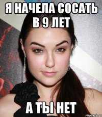 я начела сосать в 9 лет а ты нет