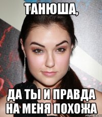 Танюша, да ты и правда на меня похожа