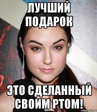 Лучший подарок это сделанный своим ртом!