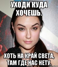 Уходи куда хочешь. Хоть на край света, там где нас нету.