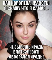 как королева красоты я скажу что я самая... чё зырьшь иродь блять?!!! вот! обосрался иродь!