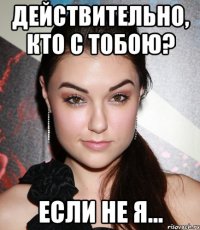 Действительно, кто с тобою? ЕСЛИ НЕ Я...