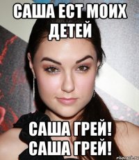 Саша ест моих детей Саша Грей! Саша Грей!