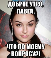 Доброе утро, Павел, что по моему вопросу?)