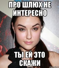 Про шлюх не интересно Ты ей это скажи