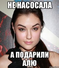 Не насосала А подарили Алю