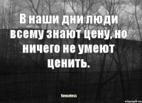 В наши дни люди всему знают цену, но ничего не умеют ценить.