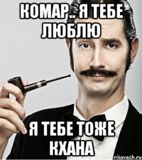 Комар.. Я тебе люблю Я тебе тоже кхана