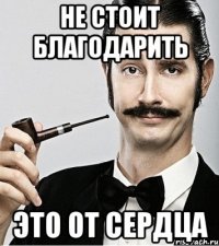 Не стоит благодарить Это от сердца