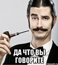  Да что вы говорите