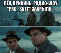 Лёх, прикинь, радио-шоу "PRO_SVET" закрыли... 