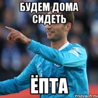 будем дома сидеть ёпта