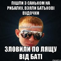 Пішли з Саньком на рибалку, взяли батькові вудочки Зловили по лящу від баті