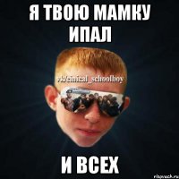 Я твою мамку ипал И всех