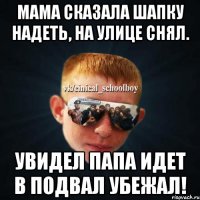 мама сказала шапку надеть, на улице снял. увидел папа идет в подвал убежал!