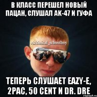 В класс перешел новый пацан, слушал Ak-47 и гуфа Теперь слушает Eazy-E, 2pac, 50 Cent и Dr. Dre