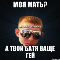 МОЯ МАТЬ? А ТВОЙ БАТЯ ВАЩЕ ГЕЙ