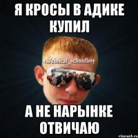 я кросы в адике купил а не нарынке отвичаю