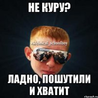 Не куру? Ладно, пошутили и хватит