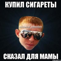 КУПИЛ СИГАРЕТЫ СКАЗАЛ ДЛЯ МАМЫ