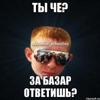 Ты че? за базар ответишь?