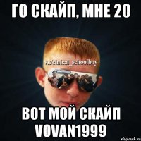 Го скайп, мне 20 Вот мой скайп vovan1999