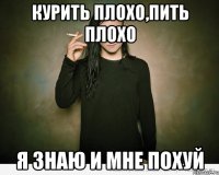 курить плохо,пить плохо я знаю и мне похуй