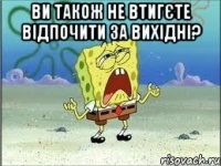 ви також не втигєте відпочити за вихідні? 