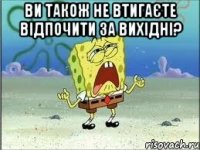 ви також не втигаєте відпочити за вихідні? 