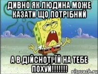 дивно як людина може казати що потрібний а в дійсноті їй на тебе похуй!!!!!!!