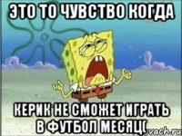 Это то чувство когда Керик не сможет играть в футбол месяц(