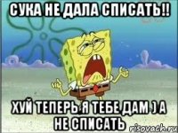 сука не дала списать!! хуй теперь я тебе дам ) а не списать