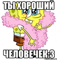 ты хороший человечек:3