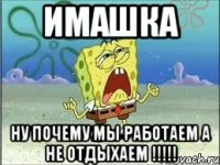 Имашка Ну почему мы работаем а не отдыхаем !!!!!