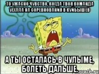 то ужасно чувство, когда твоя команда уехала на соревнования в Куйбышев а ты осталась в Чулыме, болеть дальше.