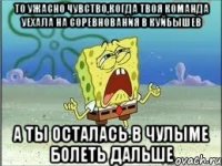 то ужасно чувство,когда твоя команда уехала на соревнования в куйбышев а ты осталась в Чулыме болеть дальше