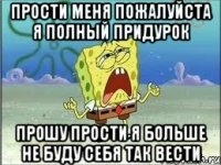 прости меня пожалуйста я полный придурок прошу прости я больше не буду себя так вести