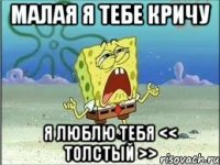 малая я тебе кричу Я ЛЮБЛЮ ТЕБЯ << ТОЛСТЫЙ >>