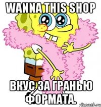 Wanna this shop Вкус за гранью формата.